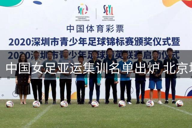 中国女足亚运集训名单出炉 北京城建贡献7名国脚领跑各队