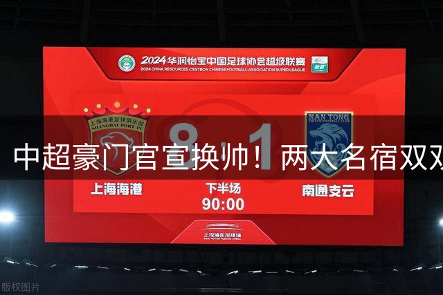 中超豪门官宣换帅！两大名宿双双“下课” 领队成一线队代理主帅