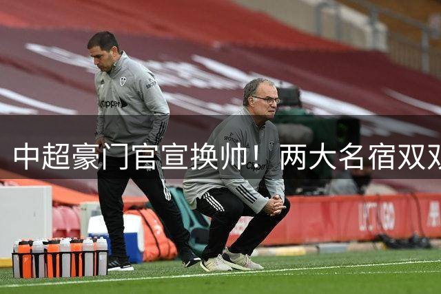 中超豪门官宣换帅！两大名宿双双“下课” 领队成一线队代理主帅