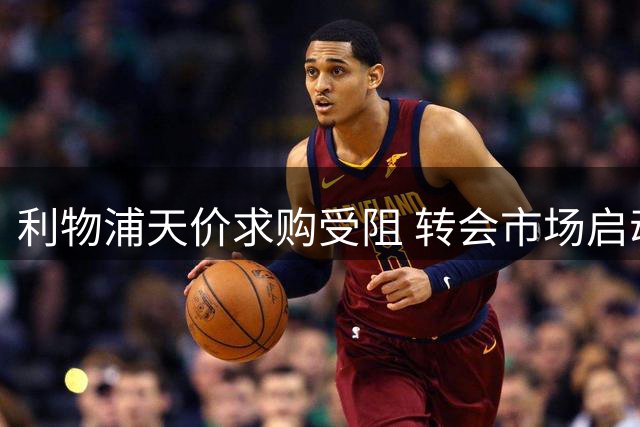 利物浦天价求购受阻 转会市场启动备选计划