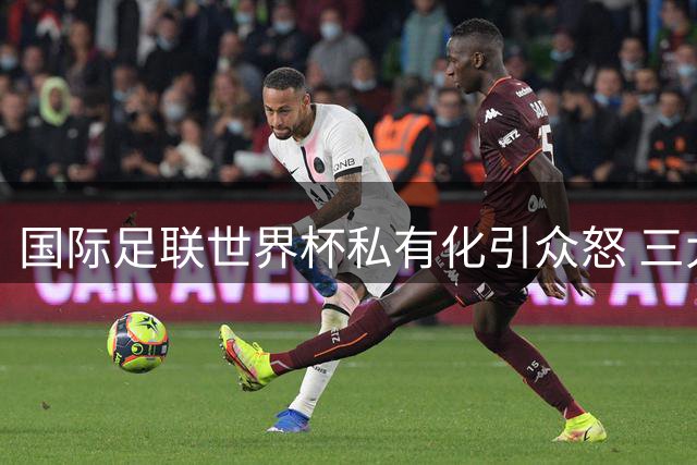 国际足联世界杯私有化引众怒 三大洲足联联合发声抵制