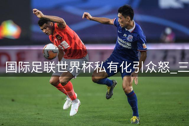 国际足联世界杯私有化引众怒 三大洲足联联合发声抵制
