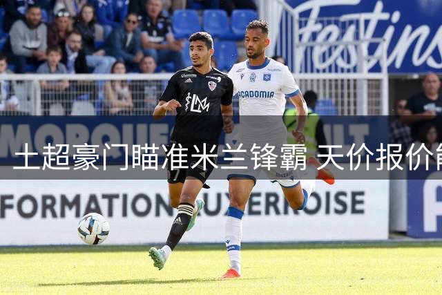 土超豪门瞄准米兰锋霸 天价报价能否打动莱奥？