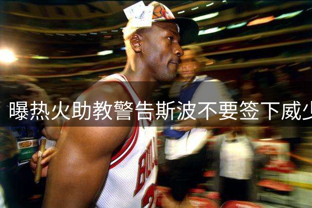 曝热火助教警告斯波不要签下威少 称其难以执教