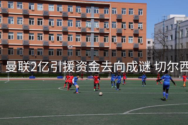 曼联2亿引援资金去向成谜 切尔西天价求购新星遭拒内幕