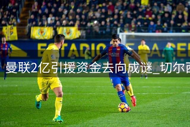曼联2亿引援资金去向成谜 切尔西天价求购新星遭拒内幕