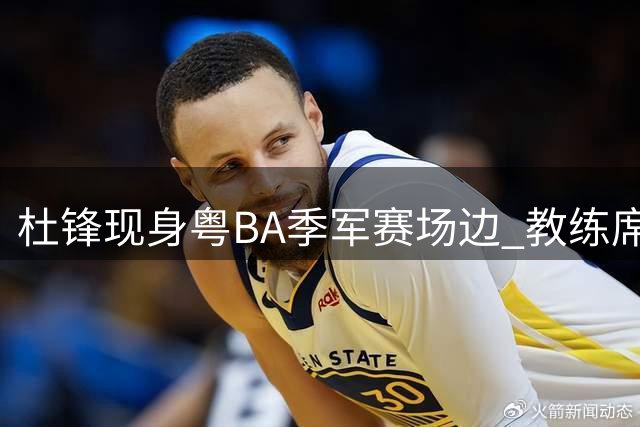 杜锋现身粤BA季军赛场边 教练席视角vlog记录惜败时刻