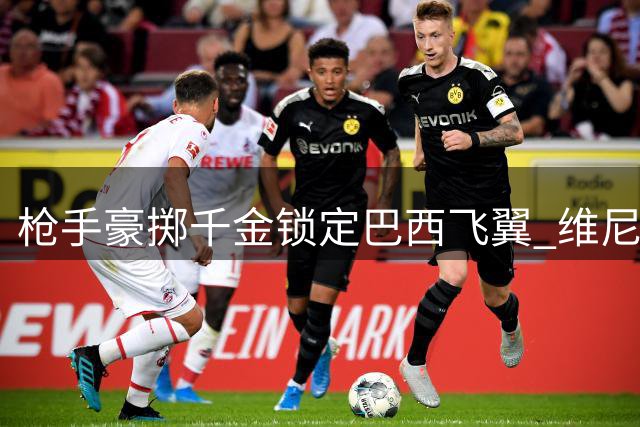 枪手豪掷千金锁定巴西飞翼 维尼修斯或成英超新标王