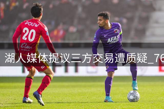 湖人媒体提议三方交易遭质疑 76人黄蜂恐成最大输家