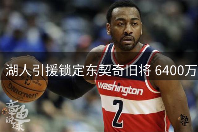 湖人引援锁定东契奇旧将 6400万锋线强援或空降洛城