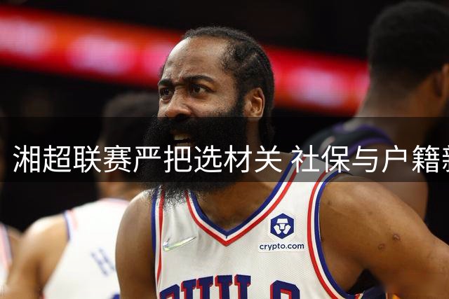 湘超联赛严把选材关 社保与户籍新政引发球员资格争议