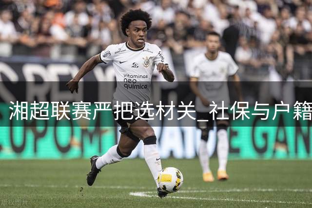 湘超联赛严把选材关 社保与户籍新政引发球员资格争议