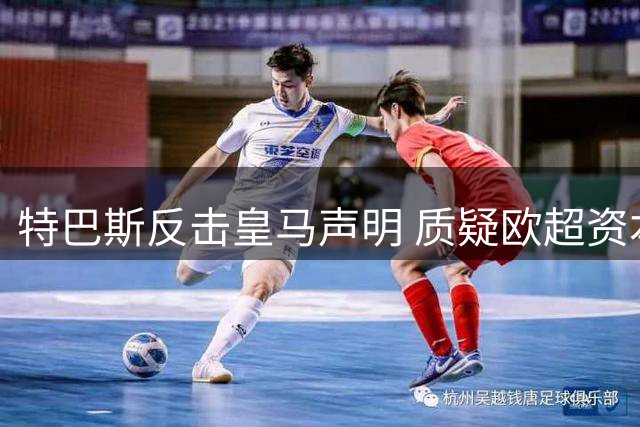 特巴斯反击皇马声明 质疑欧超资本操盘手再介入世界杯争议