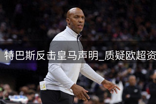 特巴斯反击皇马声明 质疑欧超资本操盘手再介入世界杯争议