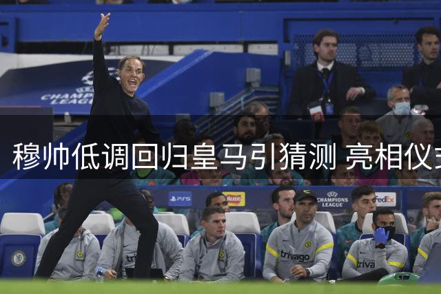 穆帅低调回归皇马引猜测 亮相仪式悬而未决背后有何玄机