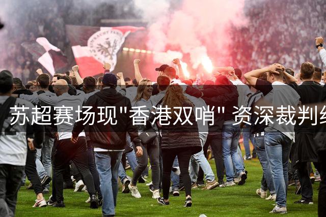 苏超赛场现"香港双哨" 资深裁判组合执法引关注