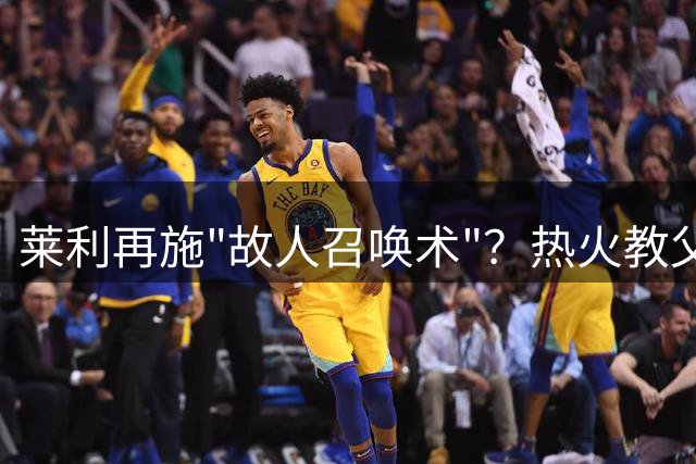莱利再施"故人召唤术"？热火教父或今夏重签詹姆斯