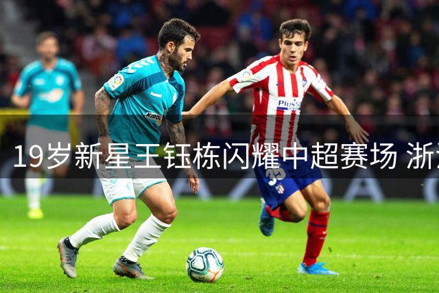 19岁新星王钰栋闪耀中超赛场 浙江队3-2逆转复仇大连英博
