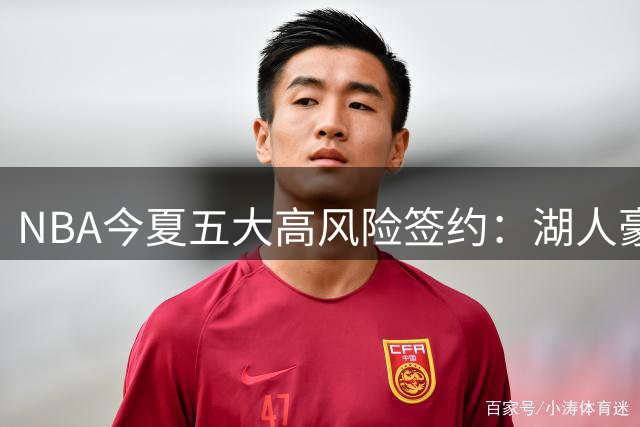 NBA今夏五大高风险签约：湖人豪赌三将 奇才顶薪锁定伤兵