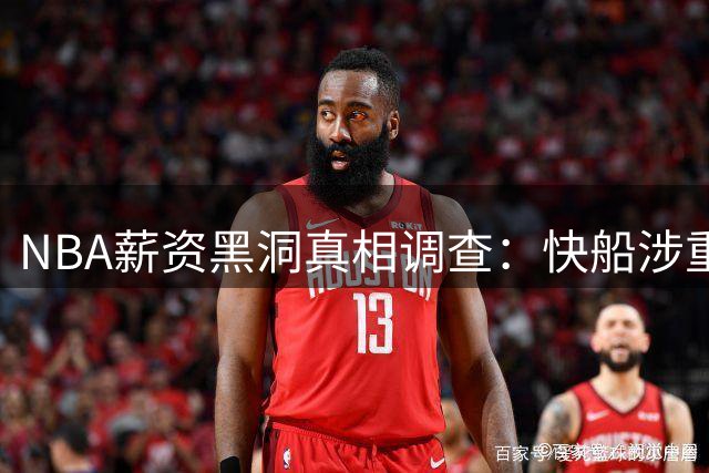 NBA薪资黑洞真相调查：快船涉重罪证据确凿 联盟高管为何集体沉默？